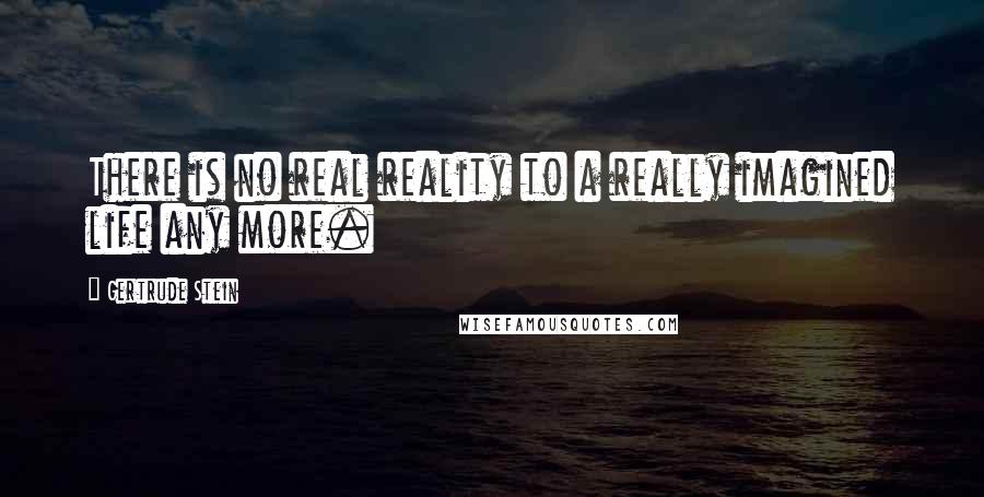 Gertrude Stein Quotes: There is no real reality to a really imagined life any more.