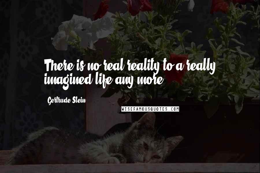 Gertrude Stein Quotes: There is no real reality to a really imagined life any more.