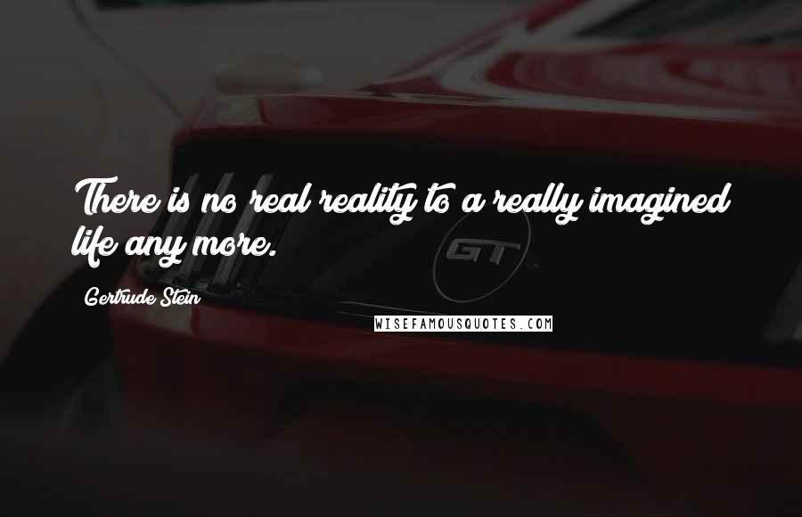 Gertrude Stein Quotes: There is no real reality to a really imagined life any more.