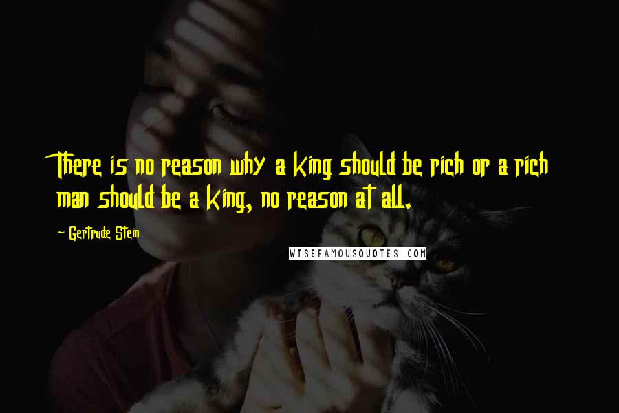 Gertrude Stein Quotes: There is no reason why a king should be rich or a rich man should be a king, no reason at all.