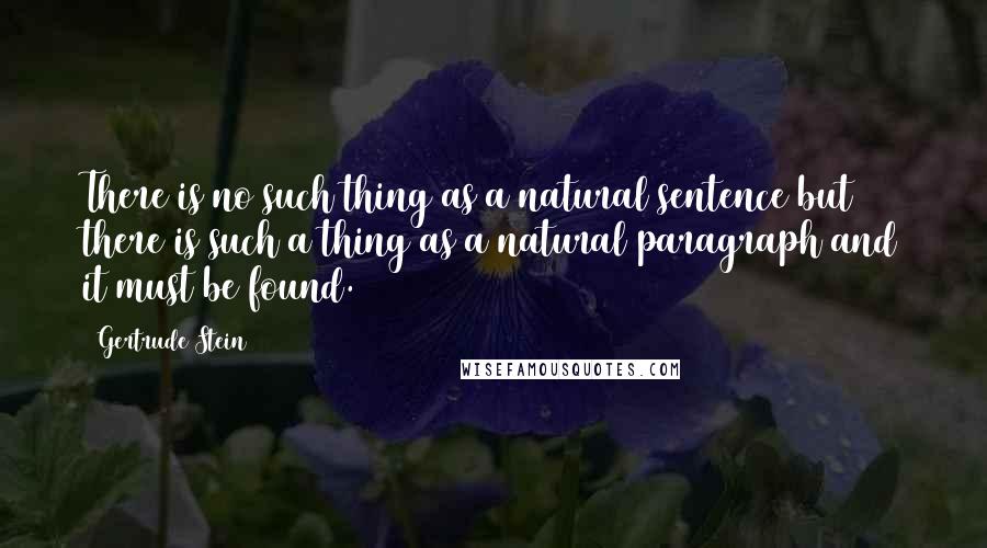 Gertrude Stein Quotes: There is no such thing as a natural sentence but there is such a thing as a natural paragraph and it must be found.