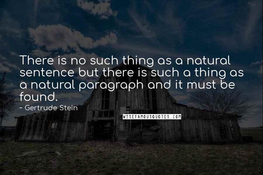Gertrude Stein Quotes: There is no such thing as a natural sentence but there is such a thing as a natural paragraph and it must be found.