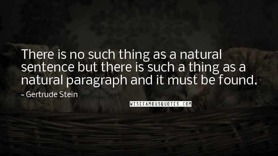 Gertrude Stein Quotes: There is no such thing as a natural sentence but there is such a thing as a natural paragraph and it must be found.