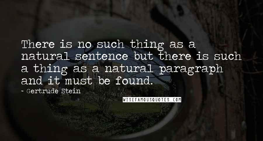 Gertrude Stein Quotes: There is no such thing as a natural sentence but there is such a thing as a natural paragraph and it must be found.