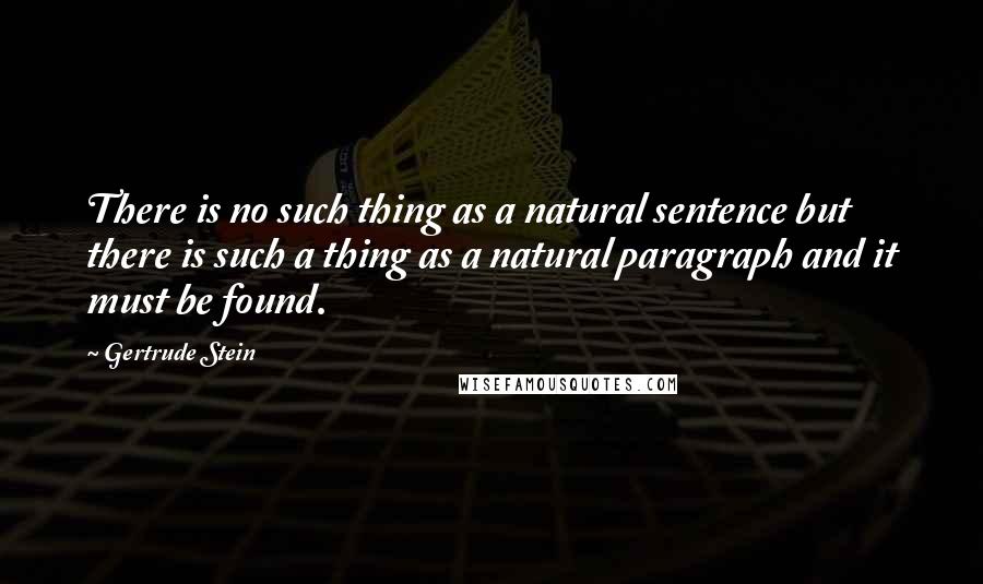 Gertrude Stein Quotes: There is no such thing as a natural sentence but there is such a thing as a natural paragraph and it must be found.