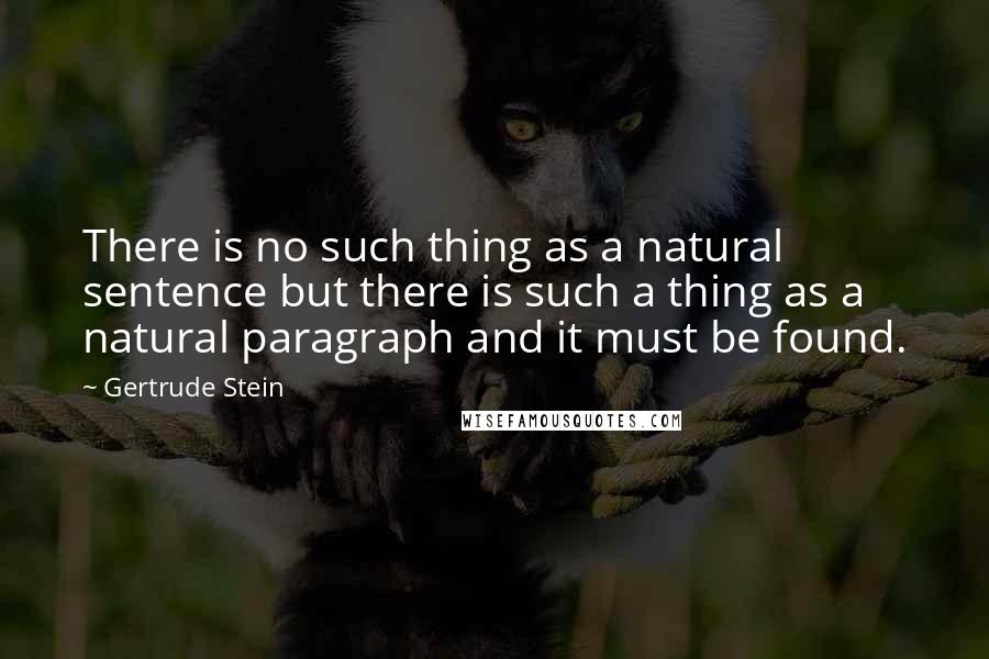 Gertrude Stein Quotes: There is no such thing as a natural sentence but there is such a thing as a natural paragraph and it must be found.