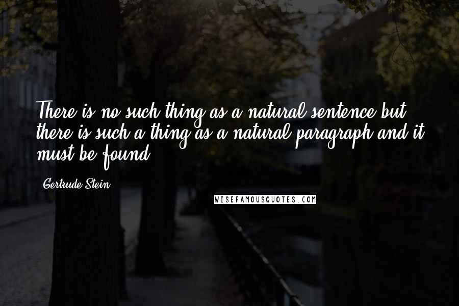 Gertrude Stein Quotes: There is no such thing as a natural sentence but there is such a thing as a natural paragraph and it must be found.