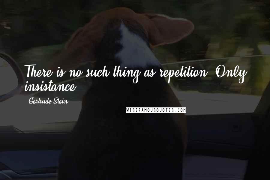 Gertrude Stein Quotes: There is no such thing as repetition. Only insistance.