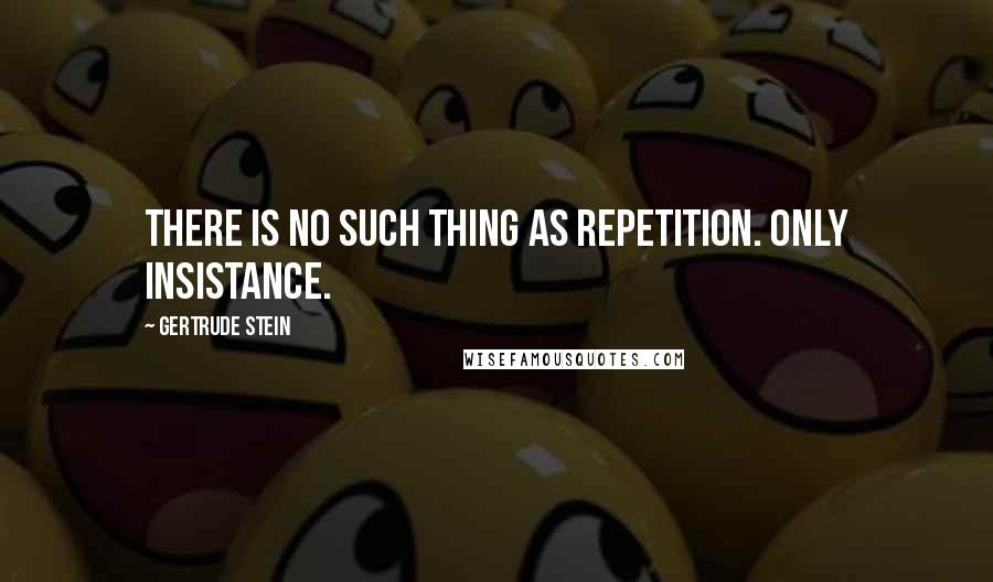 Gertrude Stein Quotes: There is no such thing as repetition. Only insistance.