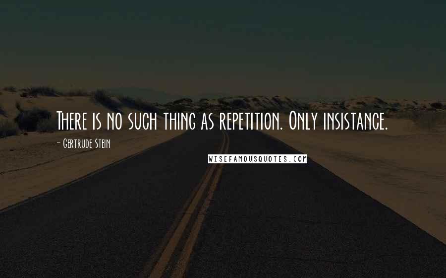 Gertrude Stein Quotes: There is no such thing as repetition. Only insistance.