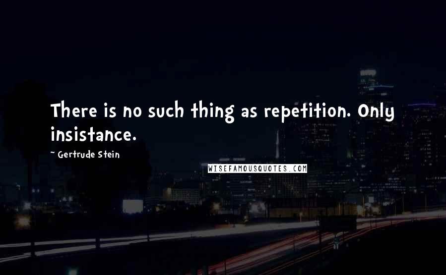 Gertrude Stein Quotes: There is no such thing as repetition. Only insistance.