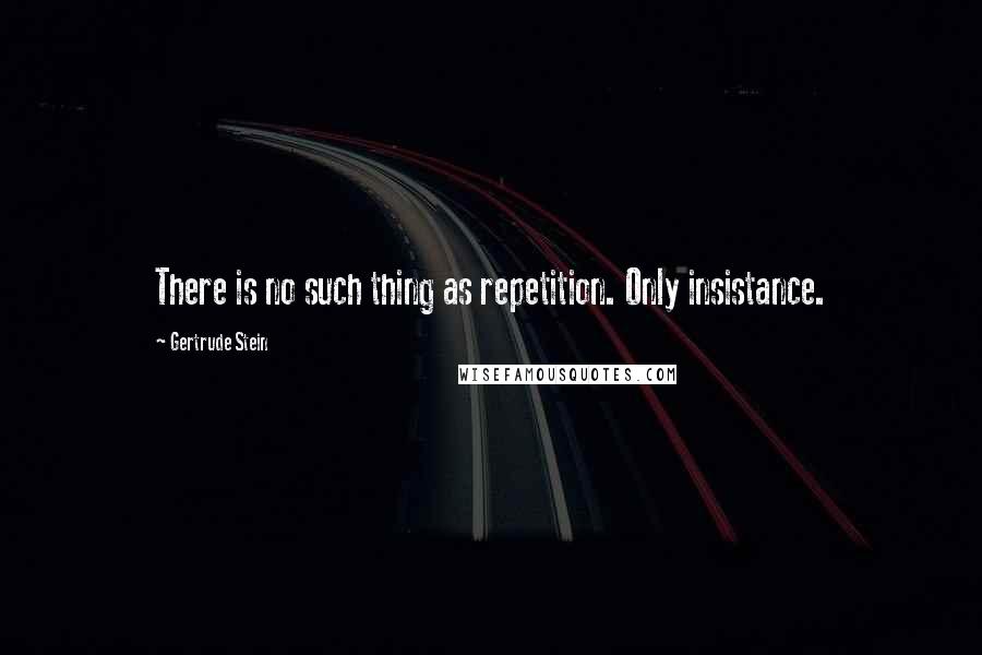 Gertrude Stein Quotes: There is no such thing as repetition. Only insistance.