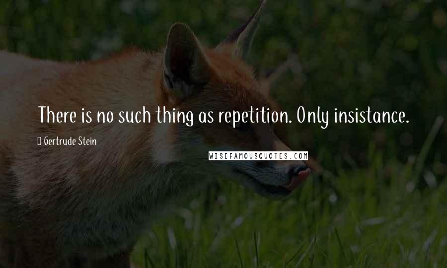 Gertrude Stein Quotes: There is no such thing as repetition. Only insistance.