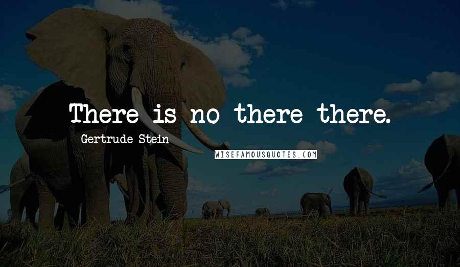 Gertrude Stein Quotes: There is no there there.