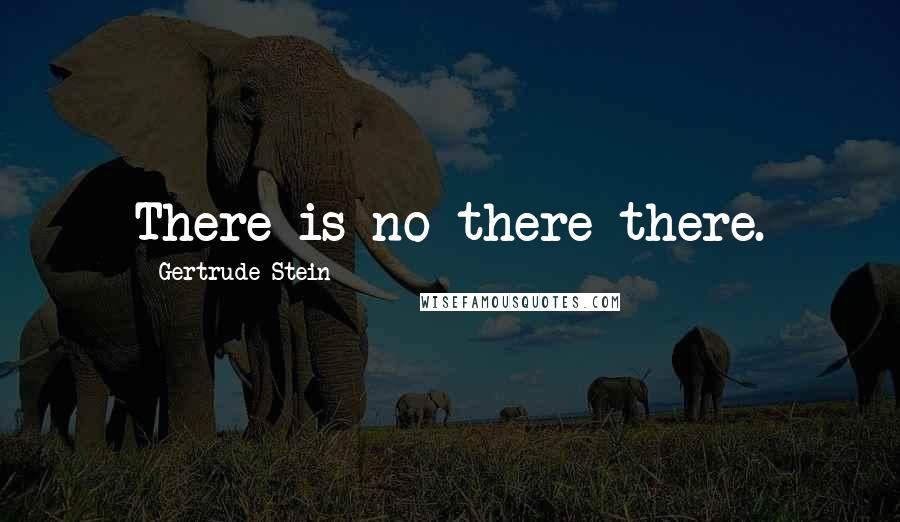 Gertrude Stein Quotes: There is no there there.