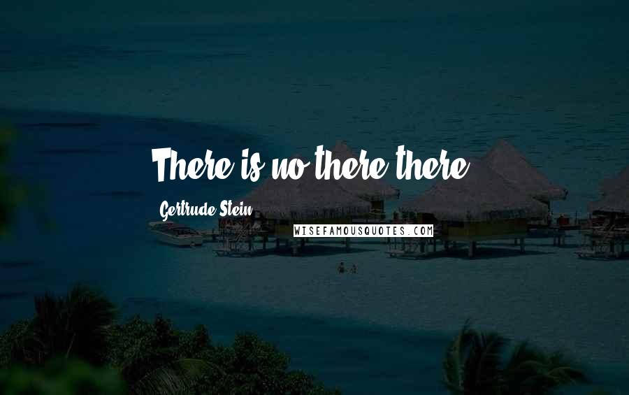 Gertrude Stein Quotes: There is no there there.