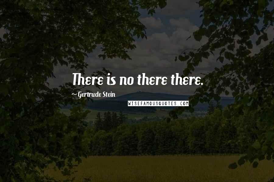Gertrude Stein Quotes: There is no there there.
