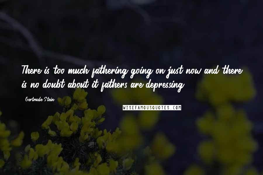 Gertrude Stein Quotes: There is too much fathering going on just now and there is no doubt about it fathers are depressing.
