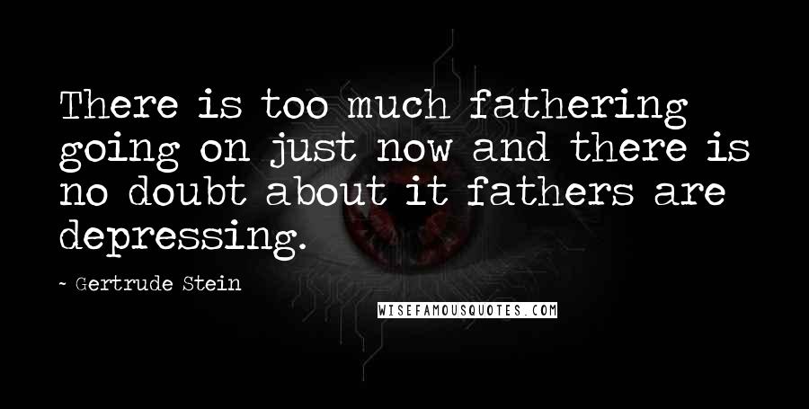 Gertrude Stein Quotes: There is too much fathering going on just now and there is no doubt about it fathers are depressing.