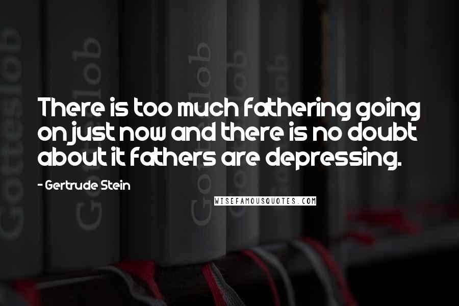 Gertrude Stein Quotes: There is too much fathering going on just now and there is no doubt about it fathers are depressing.