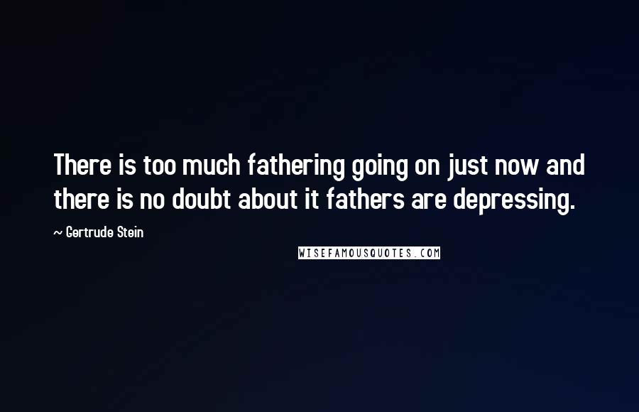 Gertrude Stein Quotes: There is too much fathering going on just now and there is no doubt about it fathers are depressing.