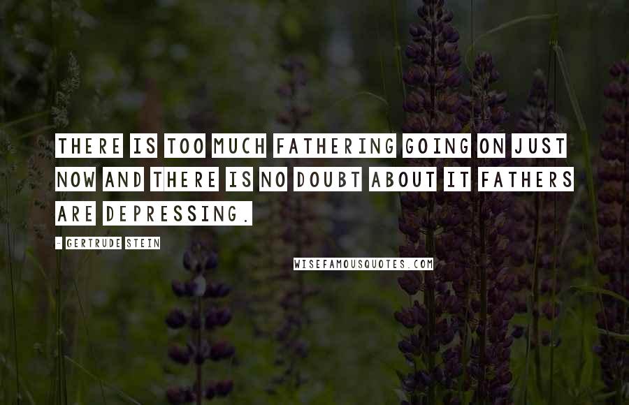 Gertrude Stein Quotes: There is too much fathering going on just now and there is no doubt about it fathers are depressing.