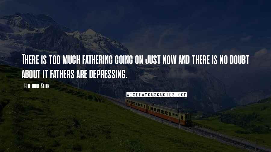 Gertrude Stein Quotes: There is too much fathering going on just now and there is no doubt about it fathers are depressing.