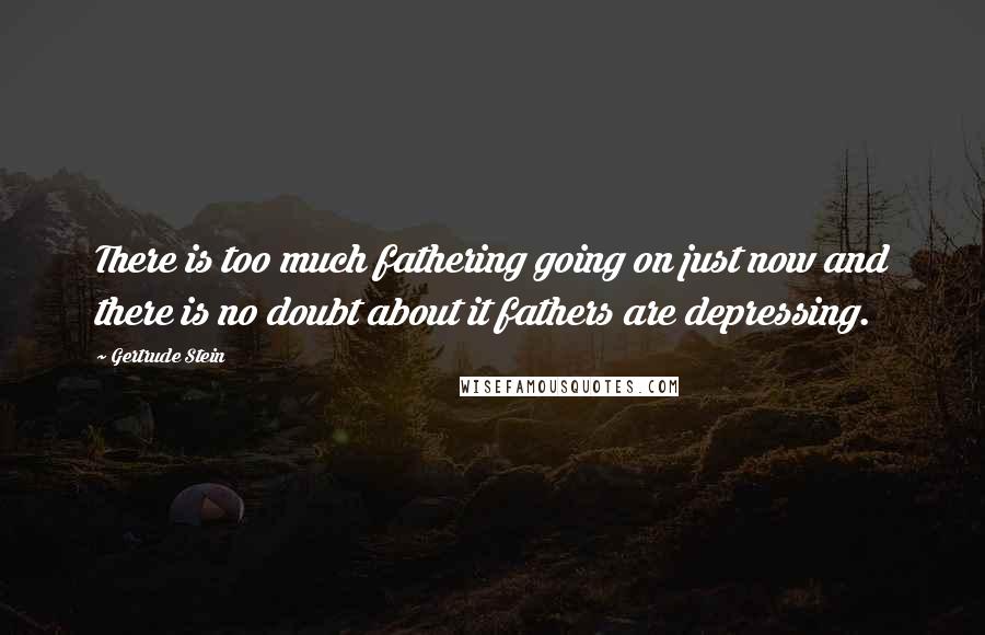 Gertrude Stein Quotes: There is too much fathering going on just now and there is no doubt about it fathers are depressing.