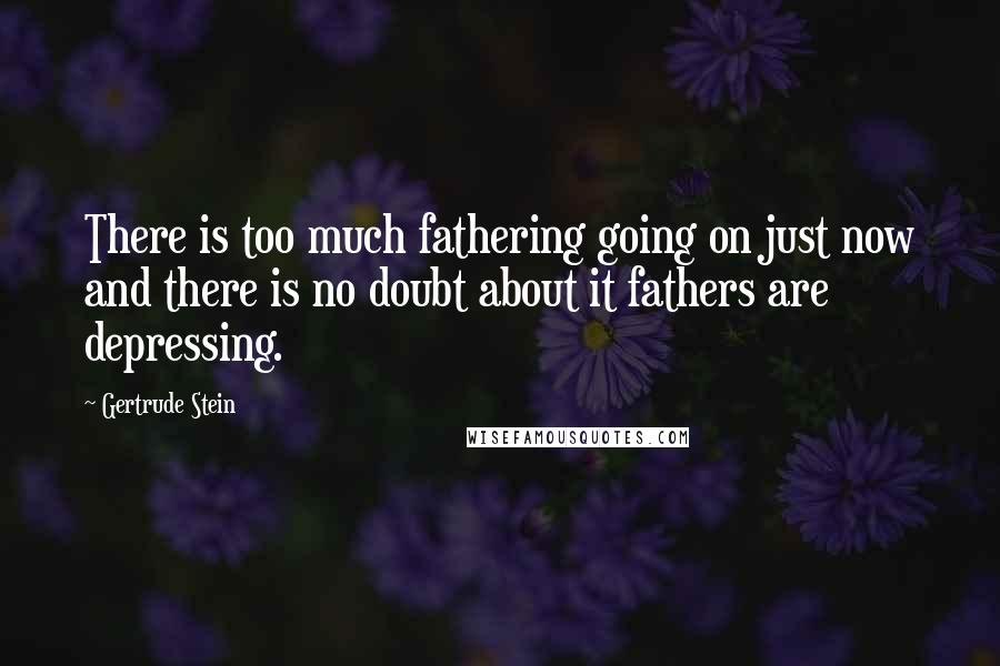 Gertrude Stein Quotes: There is too much fathering going on just now and there is no doubt about it fathers are depressing.