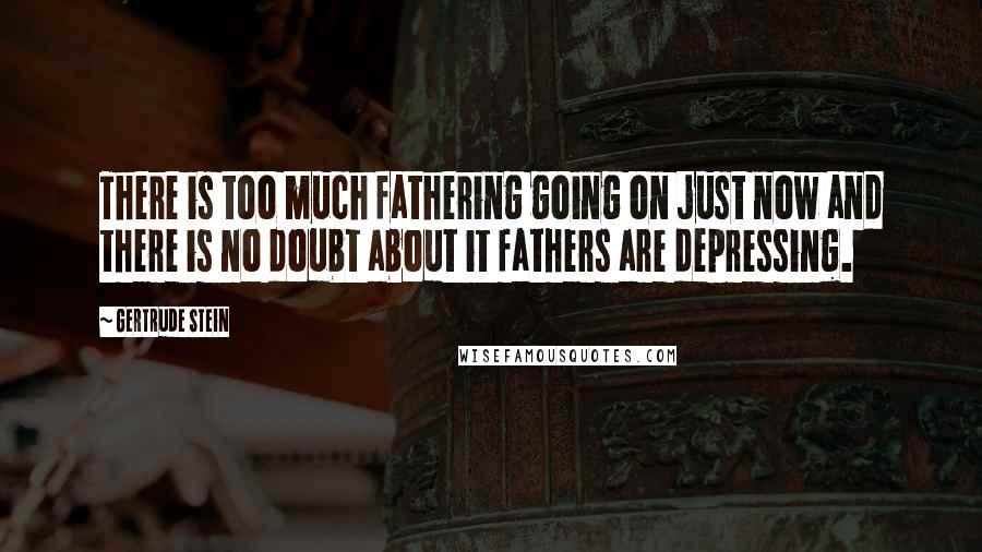 Gertrude Stein Quotes: There is too much fathering going on just now and there is no doubt about it fathers are depressing.