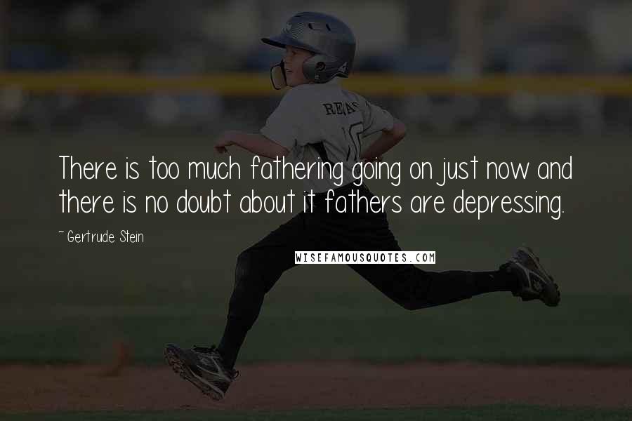 Gertrude Stein Quotes: There is too much fathering going on just now and there is no doubt about it fathers are depressing.