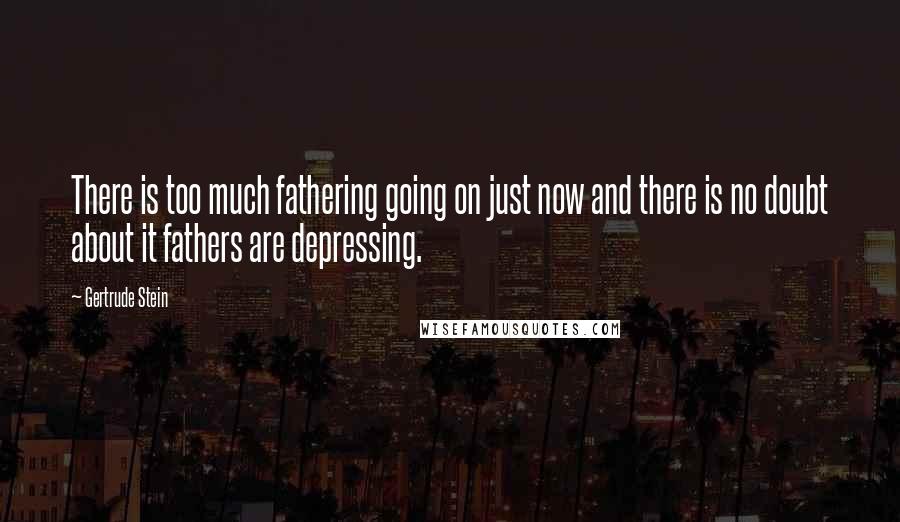 Gertrude Stein Quotes: There is too much fathering going on just now and there is no doubt about it fathers are depressing.