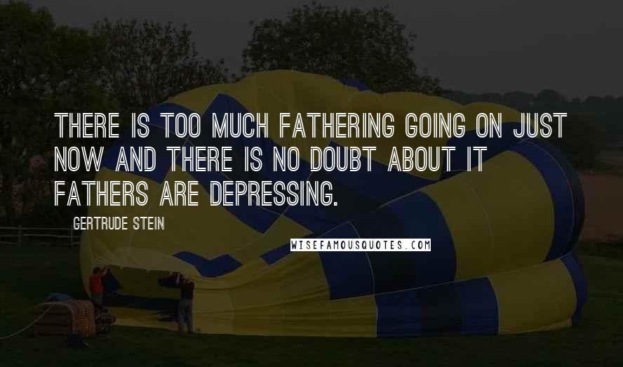 Gertrude Stein Quotes: There is too much fathering going on just now and there is no doubt about it fathers are depressing.