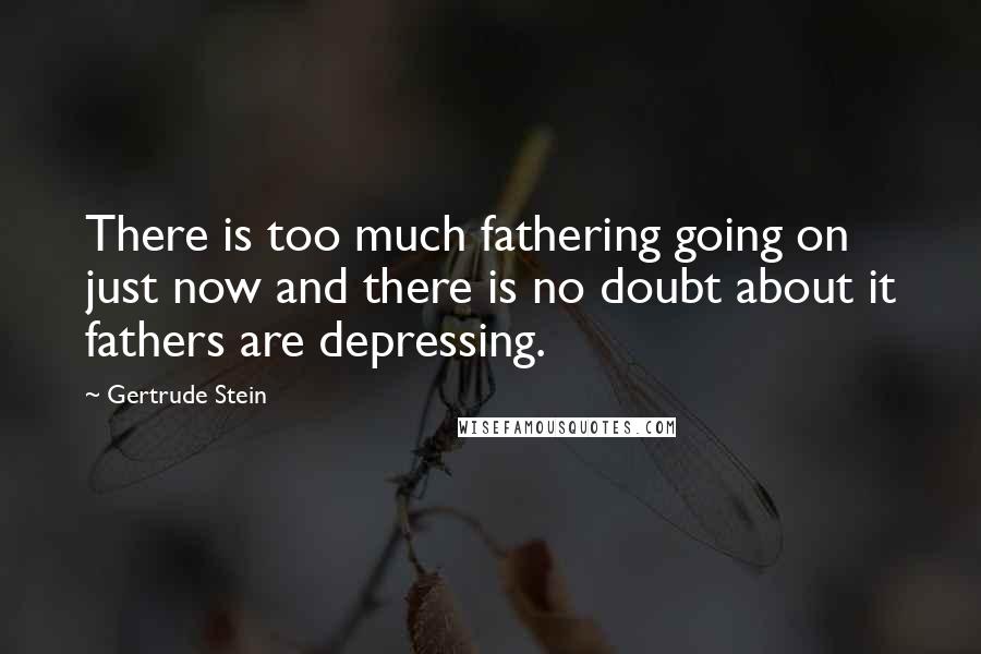Gertrude Stein Quotes: There is too much fathering going on just now and there is no doubt about it fathers are depressing.