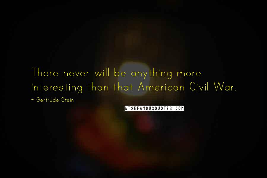Gertrude Stein Quotes: There never will be anything more interesting than that American Civil War.