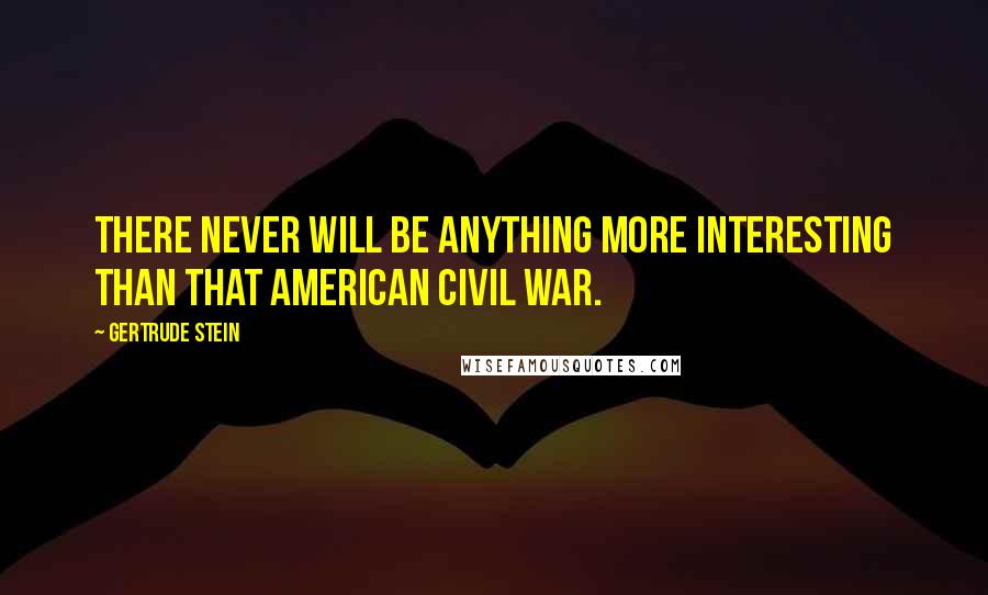 Gertrude Stein Quotes: There never will be anything more interesting than that American Civil War.
