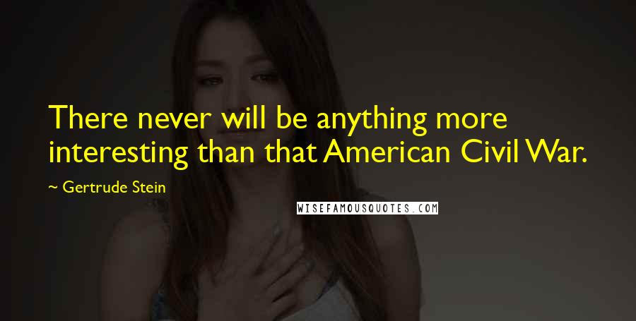 Gertrude Stein Quotes: There never will be anything more interesting than that American Civil War.