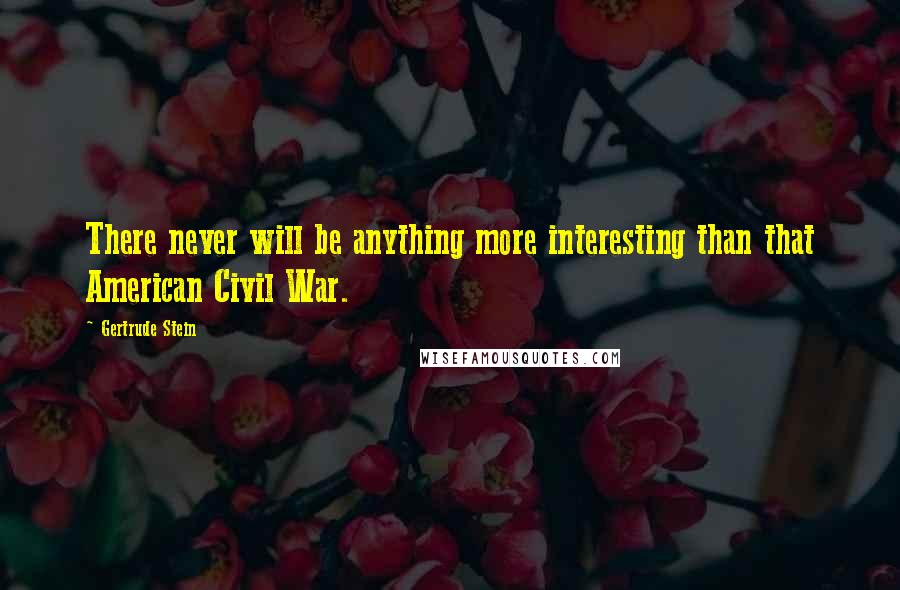 Gertrude Stein Quotes: There never will be anything more interesting than that American Civil War.