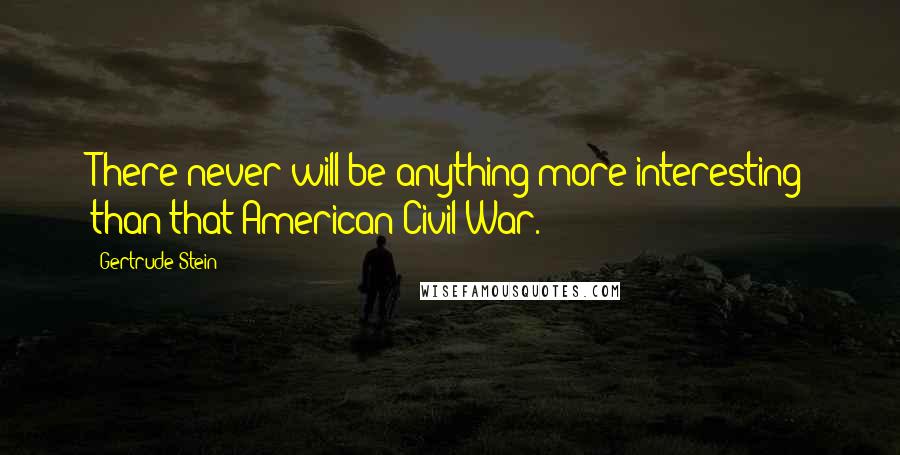 Gertrude Stein Quotes: There never will be anything more interesting than that American Civil War.