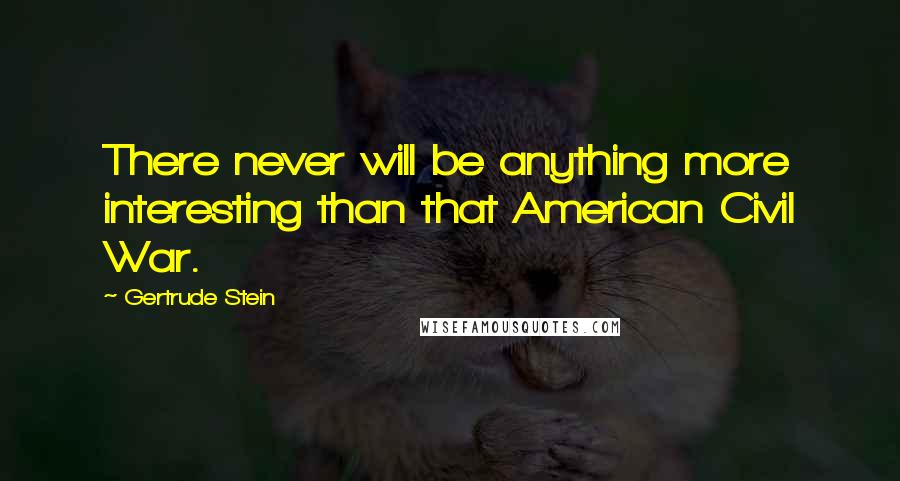 Gertrude Stein Quotes: There never will be anything more interesting than that American Civil War.