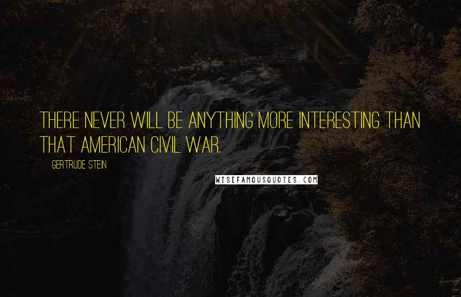 Gertrude Stein Quotes: There never will be anything more interesting than that American Civil War.