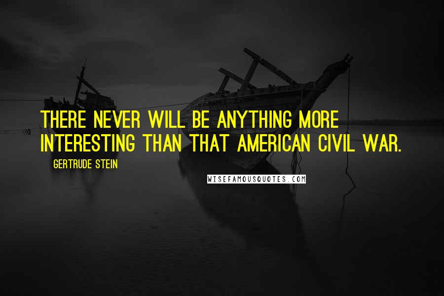 Gertrude Stein Quotes: There never will be anything more interesting than that American Civil War.