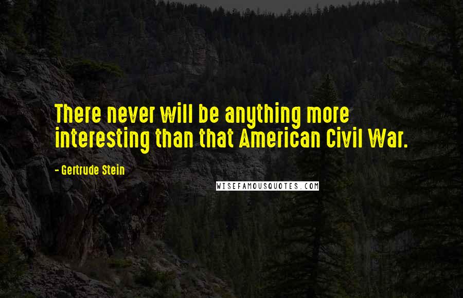 Gertrude Stein Quotes: There never will be anything more interesting than that American Civil War.