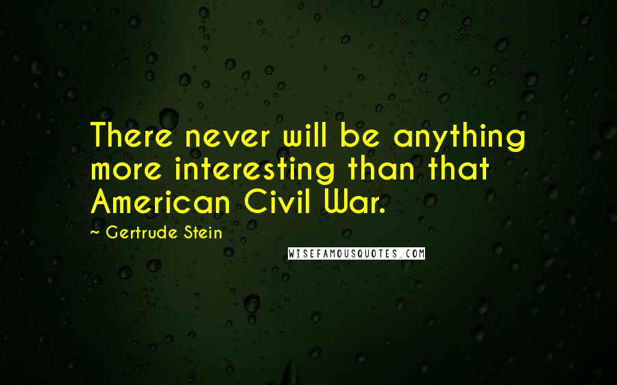 Gertrude Stein Quotes: There never will be anything more interesting than that American Civil War.