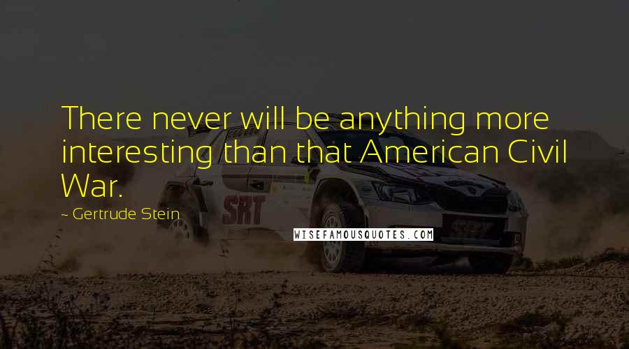 Gertrude Stein Quotes: There never will be anything more interesting than that American Civil War.