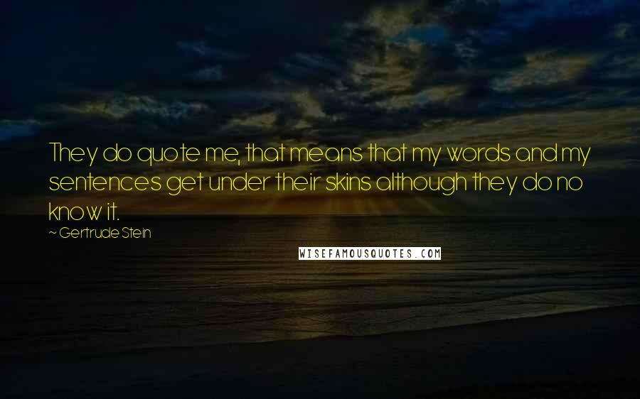 Gertrude Stein Quotes: They do quote me, that means that my words and my sentences get under their skins although they do no know it.