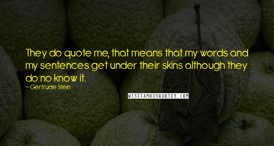 Gertrude Stein Quotes: They do quote me, that means that my words and my sentences get under their skins although they do no know it.