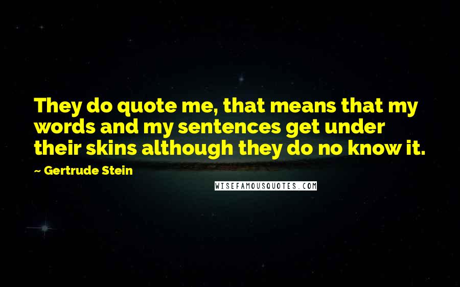 Gertrude Stein Quotes: They do quote me, that means that my words and my sentences get under their skins although they do no know it.