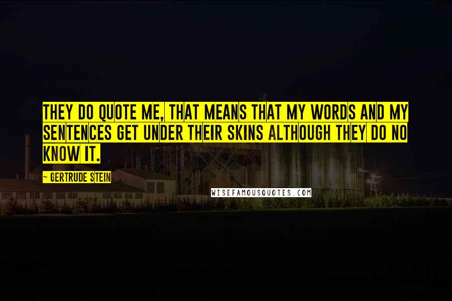 Gertrude Stein Quotes: They do quote me, that means that my words and my sentences get under their skins although they do no know it.