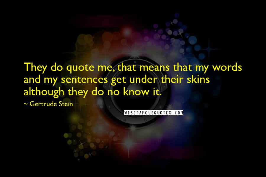 Gertrude Stein Quotes: They do quote me, that means that my words and my sentences get under their skins although they do no know it.